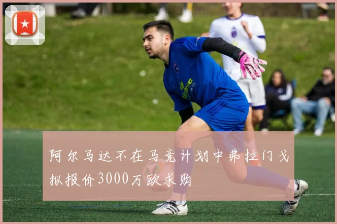 阿尔马达不在马竞计划中弗拉门戈拟报价3000万欧求购